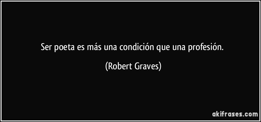Ser poeta es más una condición que una profesión. (Robert Graves)