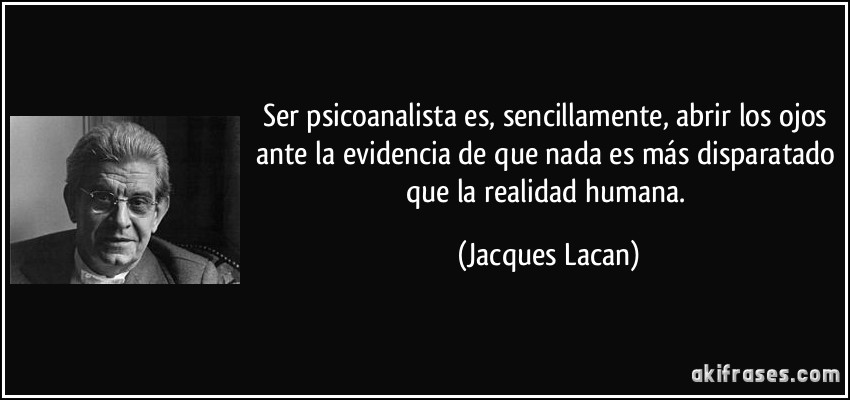 Ser psicoanalista es, sencillamente, abrir los ojos ante la evidencia de que nada es más disparatado que la realidad humana. (Jacques Lacan)