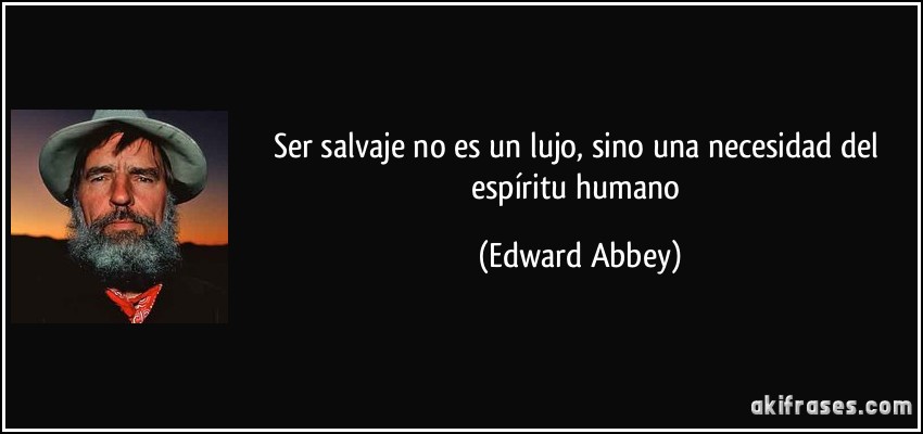 Ser salvaje no es un lujo, sino una necesidad del espíritu humano (Edward Abbey)