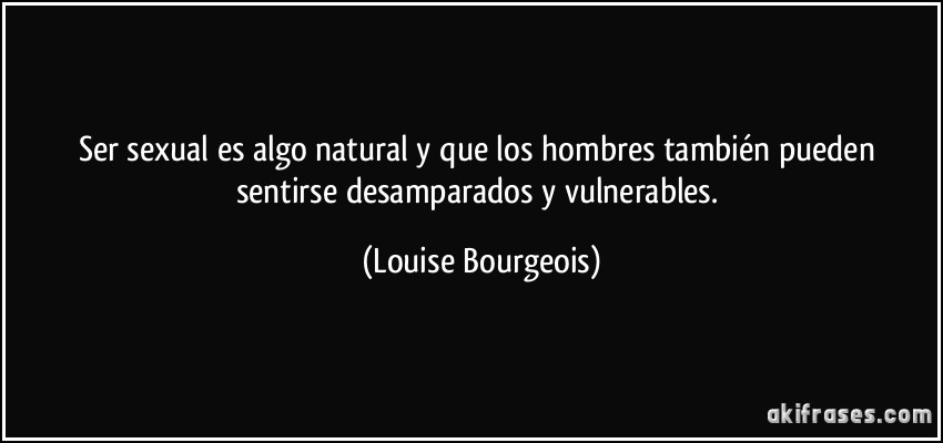 Ser sexual es algo natural y que los hombres también pueden sentirse desamparados y vulnerables. (Louise Bourgeois)