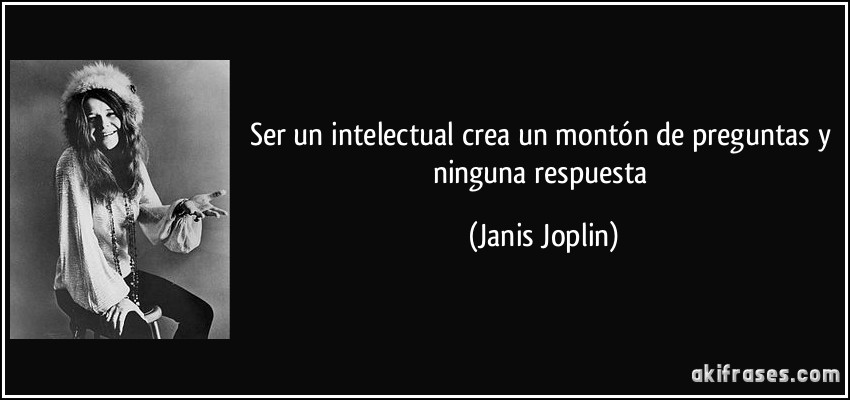 Ser un intelectual crea un montón de preguntas y ninguna respuesta (Janis Joplin)
