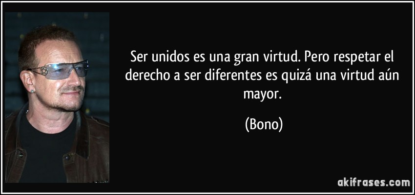 Ser unidos es una gran virtud. Pero respetar el derecho a ser diferentes es quizá una virtud aún mayor. (Bono)