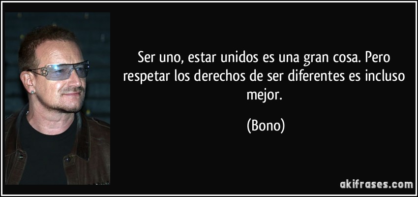 Ser uno, estar unidos es una gran cosa. Pero respetar los derechos de ser diferentes es incluso mejor. (Bono)