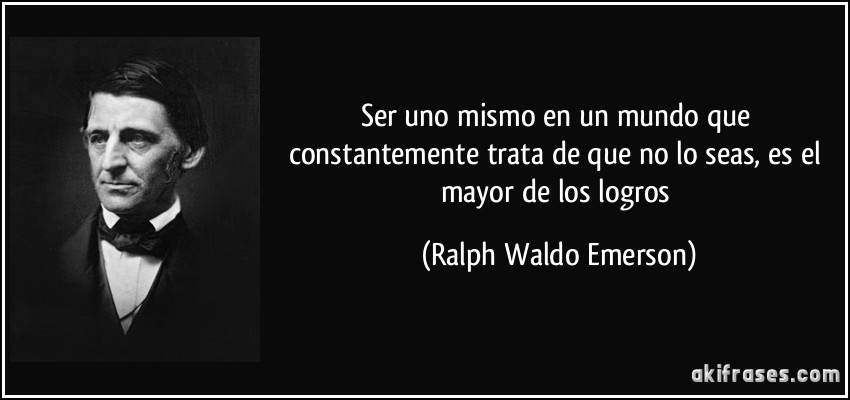 Ser uno mismo en un mundo que constantemente trata de que no lo seas, es el mayor de los logros (Ralph Waldo Emerson)