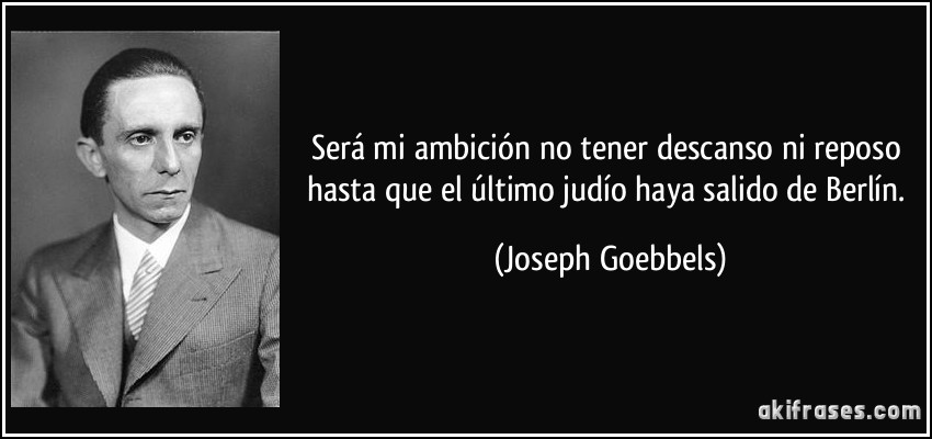 Será mi ambición no tener descanso ni reposo hasta que el último judío haya salido de Berlín. (Joseph Goebbels)