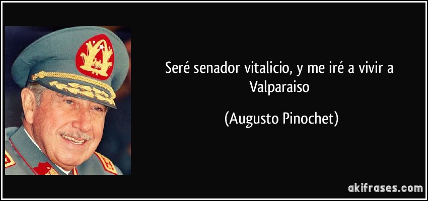 Seré senador vitalicio, y me iré a vivir a Valparaiso (Augusto Pinochet)