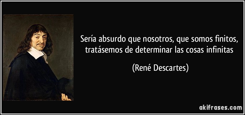 Sería absurdo que nosotros, que somos finitos, tratásemos de determinar las cosas infinitas (René Descartes)