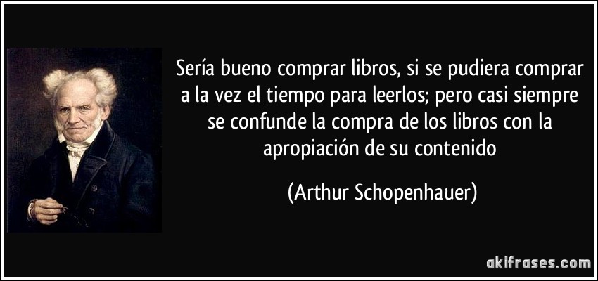 Sería bueno comprar libros, si se pudiera comprar a la vez el tiempo para leerlos; pero casi siempre se confunde la compra de los libros con la apropiación de su contenido (Arthur Schopenhauer)