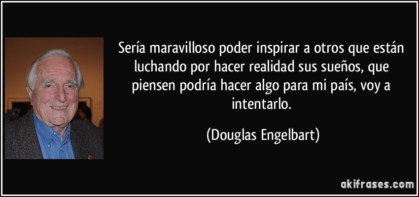 Sería maravilloso poder inspirar a otros que están luchando por hacer realidad sus sueños, que piensen podría hacer algo para mi país, voy a intentarlo. (Douglas Engelbart)