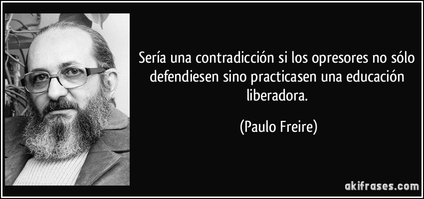 Sería una contradicción si los opresores no sólo defendiesen sino practicasen una educación liberadora. (Paulo Freire)