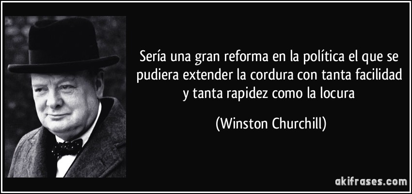 Sería una gran reforma en la política el que se pudiera extender la cordura con tanta facilidad y tanta rapidez como la locura (Winston Churchill)