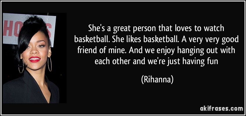 She's a great person that loves to watch basketball. She likes basketball. A very very good friend of mine. And we enjoy hanging out with each other and we're just having fun (Rihanna)