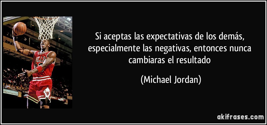 Si aceptas las expectativas de los demás, especialmente las negativas, entonces nunca cambiaras el resultado (Michael Jordan)