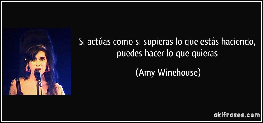 Si actúas como si supieras lo que estás haciendo, puedes hacer lo que quieras (Amy Winehouse)