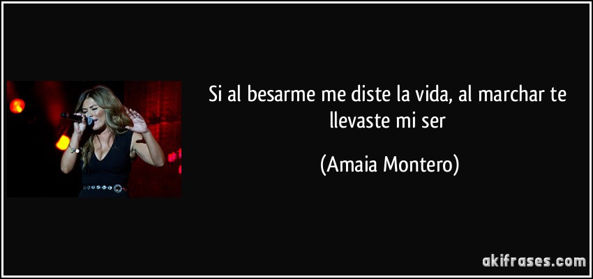 Si al besarme me diste la vida, al marchar te llevaste mi ser (Amaia Montero)