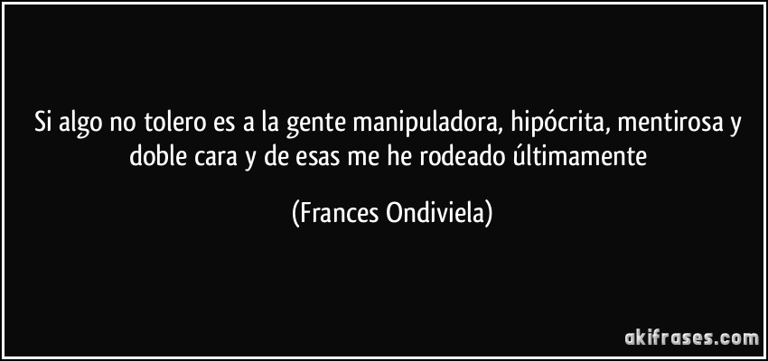 Si algo no tolero es a la gente manipuladora, hipócrita, mentirosa y doble cara y de esas me he rodeado últimamente (Frances Ondiviela)