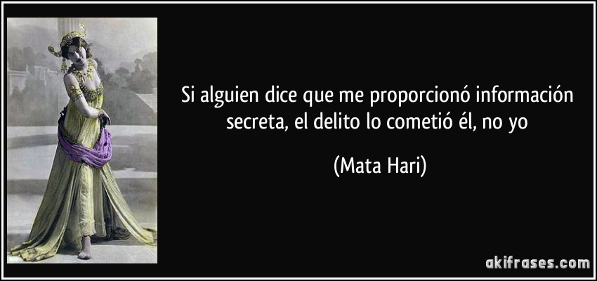 Si alguien dice que me proporcionó información secreta, el delito lo cometió él, no yo (Mata Hari)