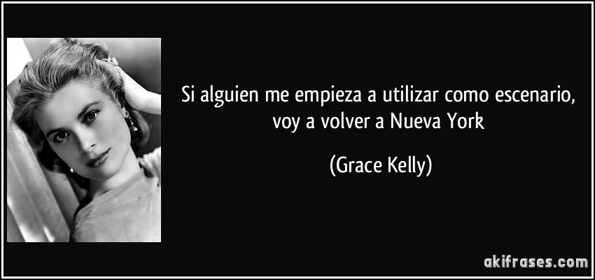 Si alguien me empieza a utilizar como escenario, voy a volver a Nueva York (Grace Kelly)