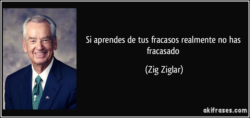 Si aprendes de tus fracasos realmente no has fracasado (Zig Ziglar)