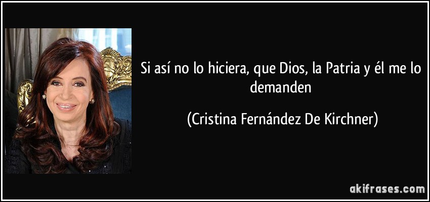 Si así no lo hiciera, que Dios, la Patria y él me lo demanden (Cristina Fernández De Kirchner)