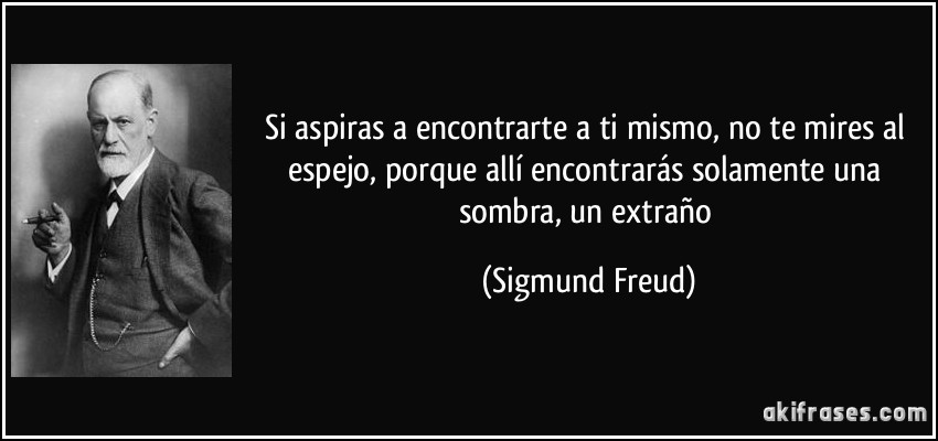 Si aspiras a encontrarte a ti mismo, no te mires al espejo, porque allí encontrarás solamente una sombra, un extraño (Sigmund Freud)