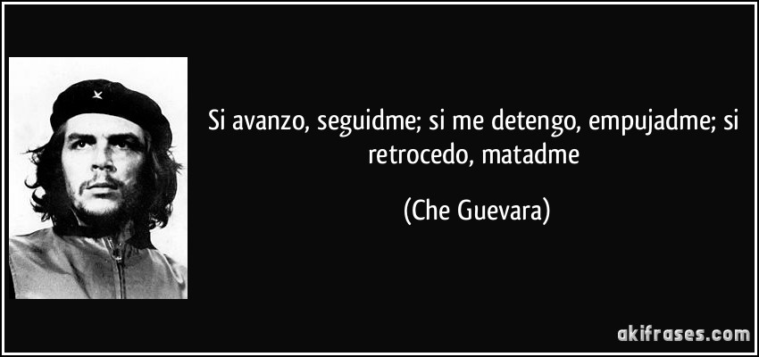 Si avanzo, seguidme; si me detengo, empujadme; si retrocedo, matadme (Che Guevara)