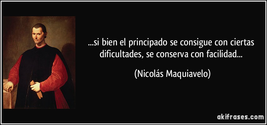 ...si bien el principado se consigue con ciertas dificultades, se conserva con facilidad... (Nicolás Maquiavelo)