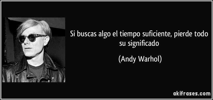 Si buscas algo el tiempo suficiente, pierde todo su significado (Andy Warhol)