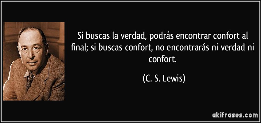 Si buscas la verdad, podrás encontrar confort al final; si buscas confort, no encontrarás ni verdad ni confort. (C. S. Lewis)