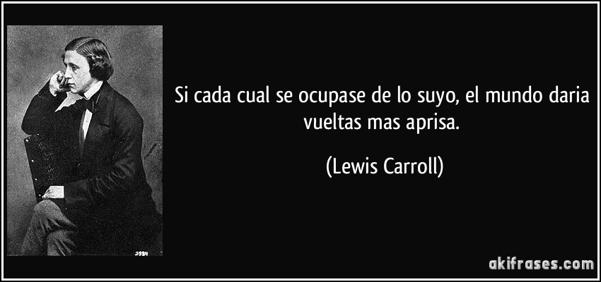 Si cada cual se ocupase de lo suyo, el mundo daria vueltas mas aprisa. (Lewis Carroll)