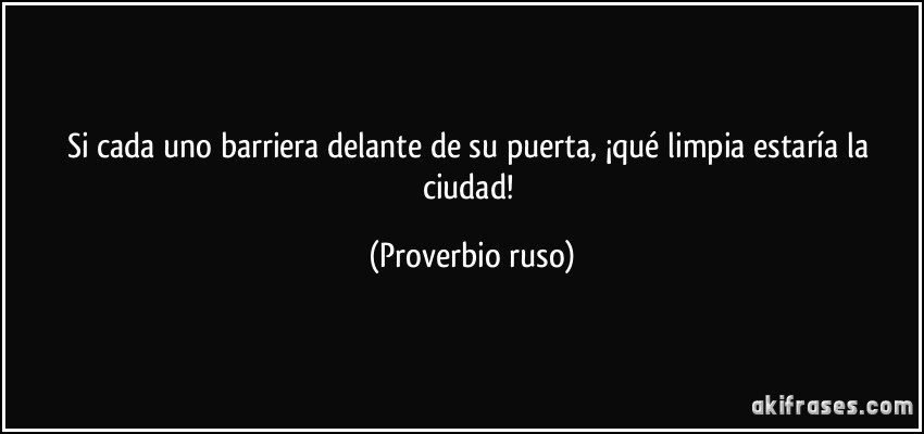 Si cada uno barriera delante de su puerta, ¡qué limpia estaría la ciudad! (Proverbio ruso)