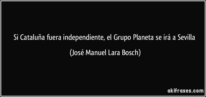 Si Cataluña fuera independiente, el Grupo Planeta se irá a Sevilla (José Manuel Lara Bosch)