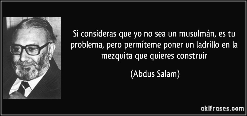 Si consideras que yo no sea un musulmán, es tu problema, pero permíteme poner un ladrillo en la mezquita que quieres construir (Abdus Salam)
