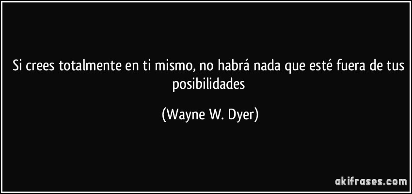 Si crees totalmente en ti mismo, no habrá nada que esté fuera de tus posibilidades (Wayne W. Dyer)