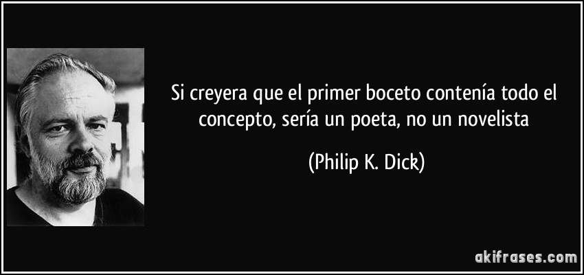 Si creyera que el primer boceto contenía todo el concepto, sería un poeta, no un novelista (Philip K. Dick)