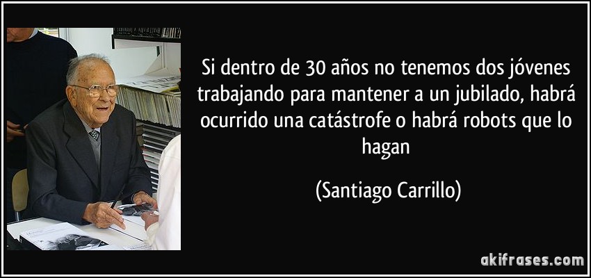 Si dentro de 30 años no tenemos dos jóvenes trabajando para mantener a un jubilado, habrá ocurrido una catástrofe o habrá robots que lo hagan (Santiago Carrillo)