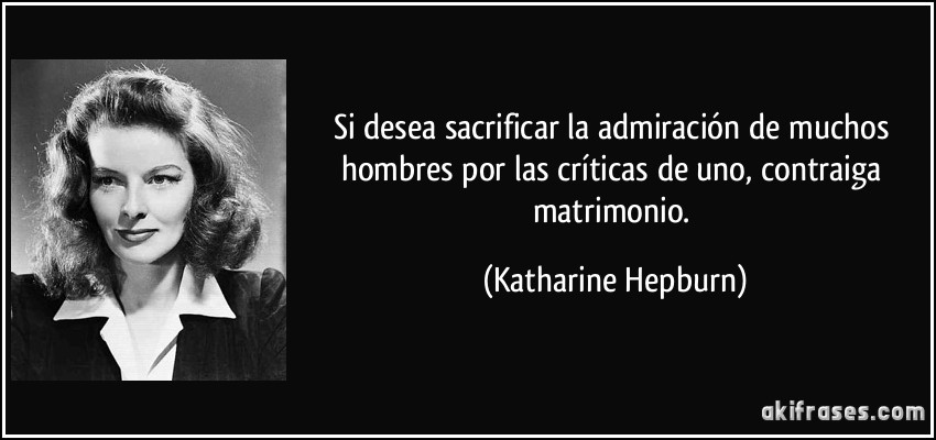 Si desea sacrificar la admiración de muchos hombres por las críticas de uno, contraiga matrimonio. (Katharine Hepburn)
