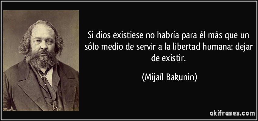 Si dios existiese no habría para él más que un sólo medio de servir a la libertad humana: dejar de existir. (Mijaíl Bakunin)