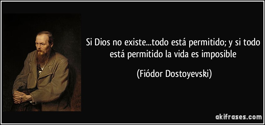 Si Dios no existe...todo está permitido; y si todo está permitido la vida es imposible (Fiódor Dostoyevski)