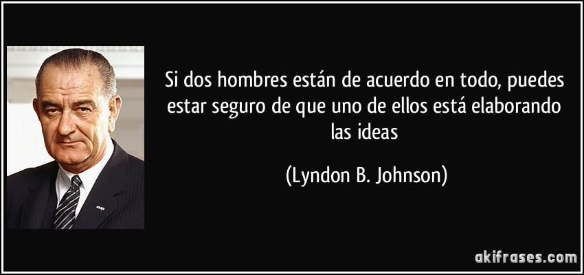 Si dos hombres están de acuerdo en todo, puedes estar seguro de que uno de ellos está elaborando las ideas (Lyndon B. Johnson)