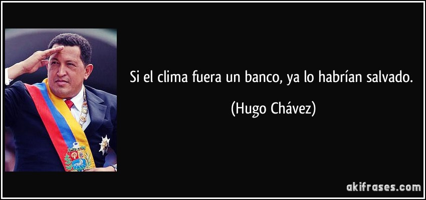 Si el clima fuera un banco, ya lo habrían salvado. (Hugo Chávez)