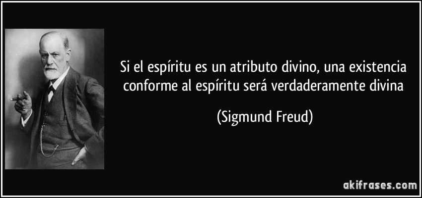 Si el espíritu es un atributo divino, una existencia conforme al espíritu será verdaderamente divina (Sigmund Freud)