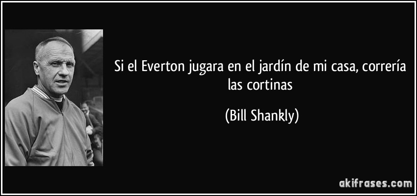 Si el Everton jugara en el jardín de mi casa, correría las cortinas (Bill Shankly)