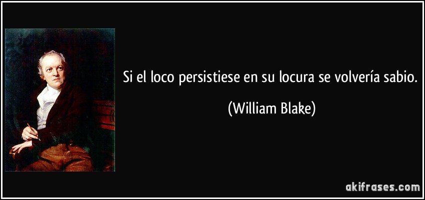 Si el loco persistiese en su locura se volvería sabio. (William Blake)