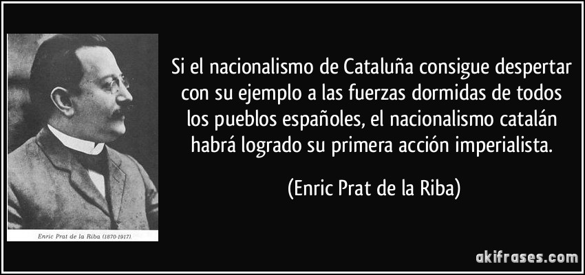 Si el nacionalismo de Cataluña consigue despertar con su ejemplo a las fuerzas dormidas de todos los pueblos españoles, el nacionalismo catalán habrá logrado su primera acción imperialista. (Enric Prat de la Riba)