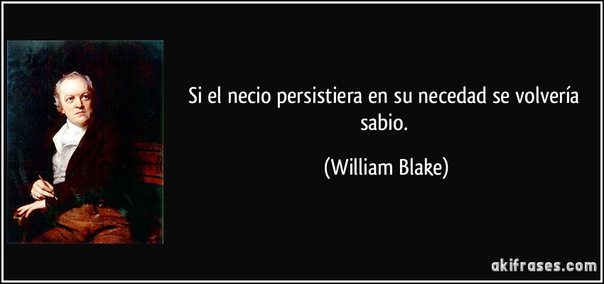 Si el necio persistiera en su necedad se volvería sabio. (William Blake)