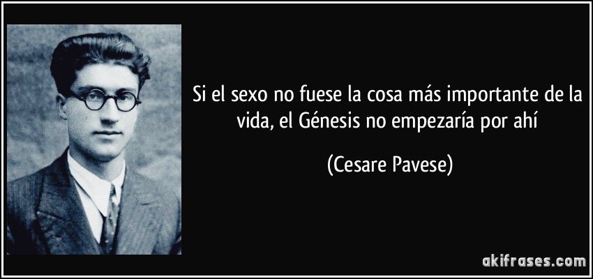 Si el sexo no fuese la cosa más importante de la vida, el Génesis no empezaría por ahí (Cesare Pavese)