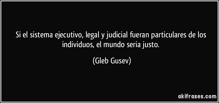 Si el sistema ejecutivo, legal y judicial fueran particulares de los individuos, el mundo seria justo. (Gleb Gusev)