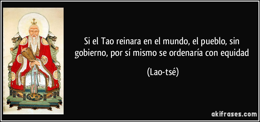 Si el Tao reinara en el mundo, el pueblo, sin gobierno, por sí mismo se ordenaría con equidad (Lao-tsé)