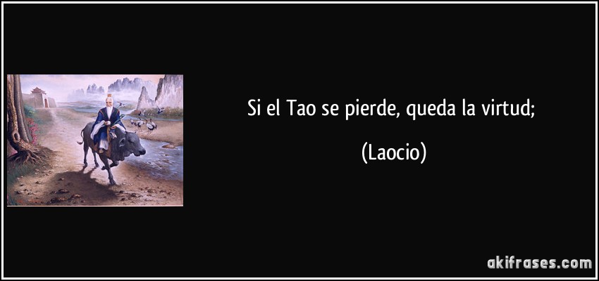 Si el Tao se pierde, queda la virtud; (Laocio)